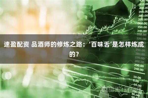 速盈配资 品酒师的修炼之路：‘百味舌’是怎样炼成的？