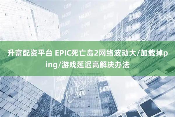 升富配资平台 EPIC死亡岛2网络波动大/加载掉ping/游戏延迟高解决办法