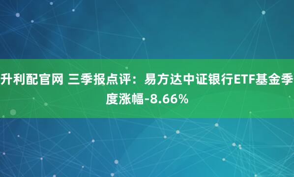 升利配官网 三季报点评：易方达中证银行ETF基金季度涨幅-8.66%