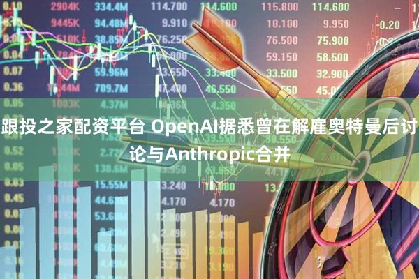 跟投之家配资平台 OpenAI据悉曾在解雇奥特曼后讨论与Anthropic合并