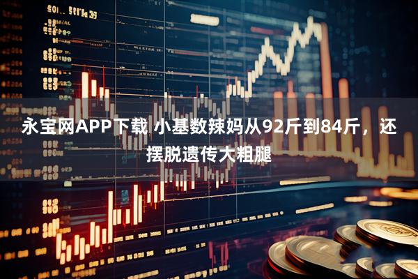永宝网APP下载 小基数辣妈从92斤到84斤，还摆脱遗传大粗腿