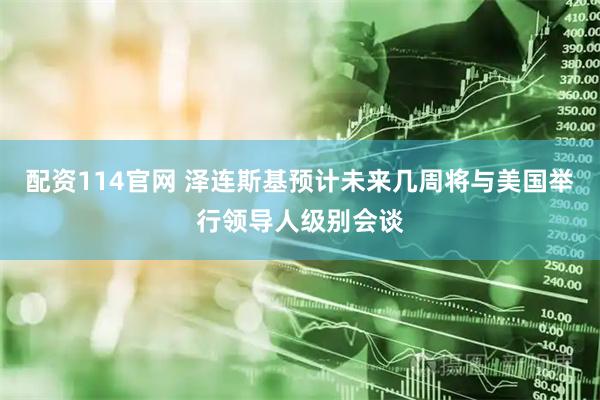配资114官网 泽连斯基预计未来几周将与美国举行领导人级别会谈