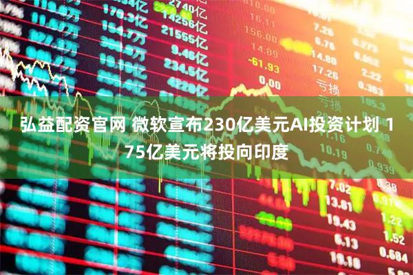 弘益配资官网 微软宣布230亿美元AI投资计划 175亿美元将投向印度