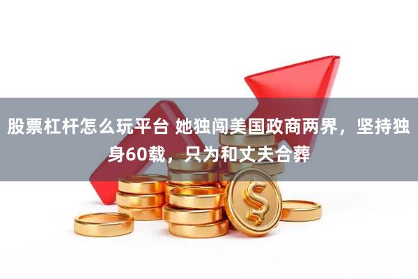 股票杠杆怎么玩平台 她独闯美国政商两界，坚持独身60载，只为和丈夫合葬