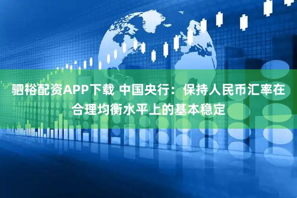 驷裕配资APP下载 中国央行：保持人民币汇率在合理均衡水平上的基本稳定