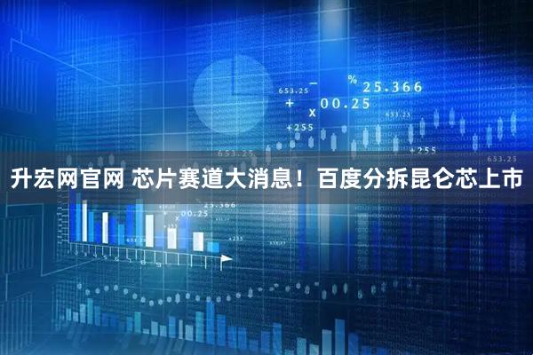 升宏网官网 芯片赛道大消息！百度分拆昆仑芯上市