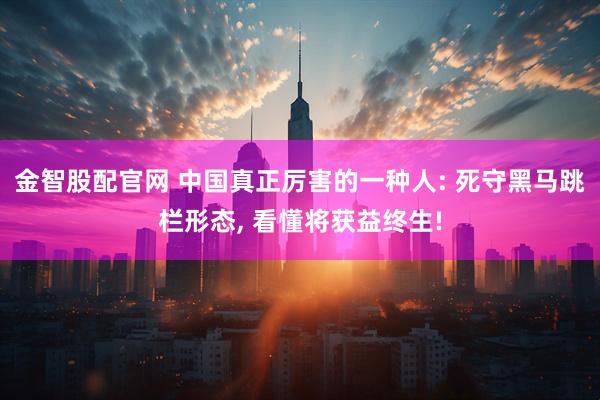 金智股配官网 中国真正厉害的一种人: 死守黑马跳栏形态, 看懂将获益终生!