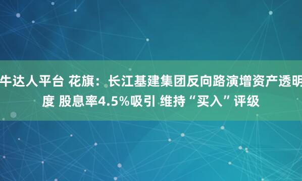 牛达人平台 花旗：长江基建集团反向路演增资产透明度 股息率4.5%吸引 维持“买入”评级
