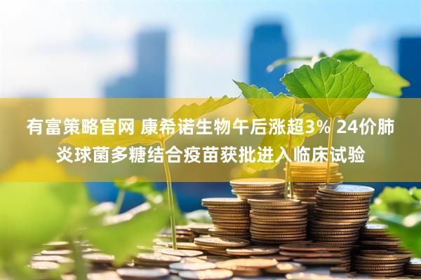 有富策略官网 康希诺生物午后涨超3% 24价肺炎球菌多糖结合疫苗获批进入临床试验
