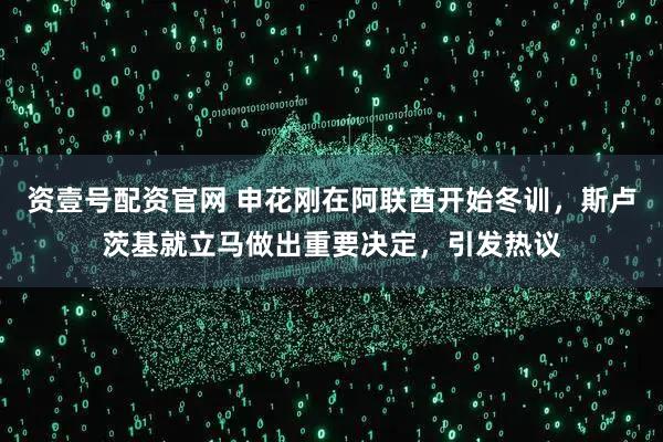 资壹号配资官网 申花刚在阿联酋开始冬训，斯卢茨基就立马做出重要决定，引发热议