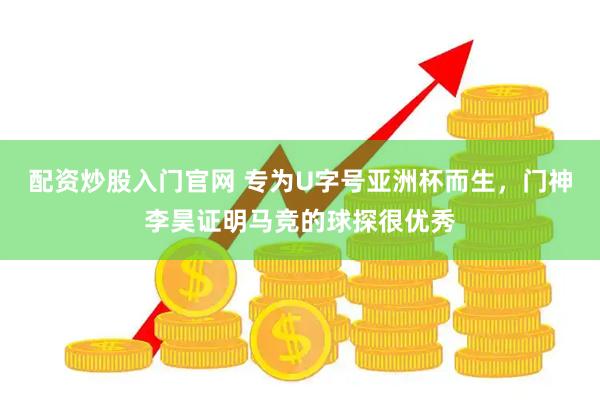 配资炒股入门官网 专为U字号亚洲杯而生，门神李昊证明马竞的球探很优秀