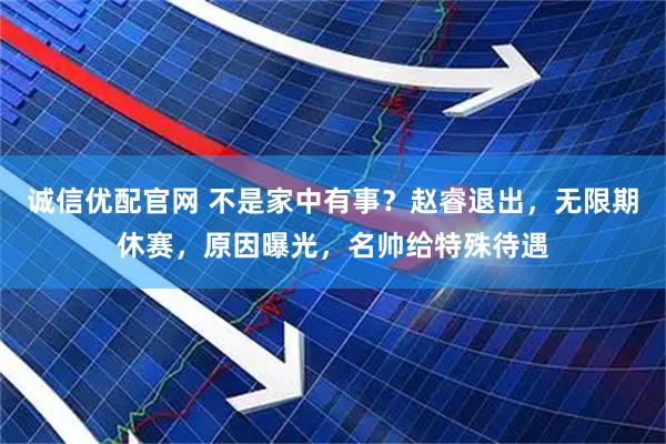 诚信优配官网 不是家中有事？赵睿退出，无限期休赛，原因曝光，名帅给特殊待遇