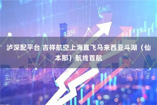 泸深配平台 吉祥航空上海直飞马来西亚斗湖（仙本那）航线首航