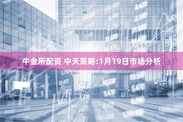 牛金所配资 中天策略:1月19日市场分析
