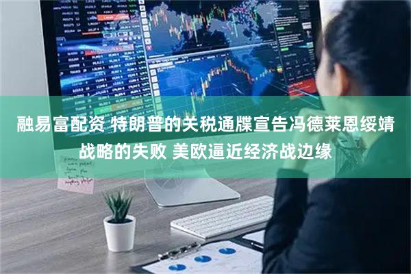 融易富配资 特朗普的关税通牒宣告冯德莱恩绥靖战略的失败 美欧逼近经济战边缘