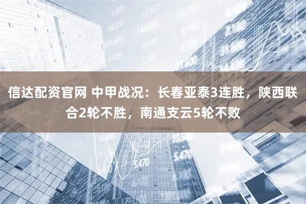 信达配资官网 中甲战况：长春亚泰3连胜，陕西联合2轮不胜，南通支云5轮不败