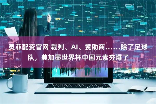 灵菲配资官网 裁判、AI、赞助商……除了足球队，美加墨世界杯中国元素夯爆了