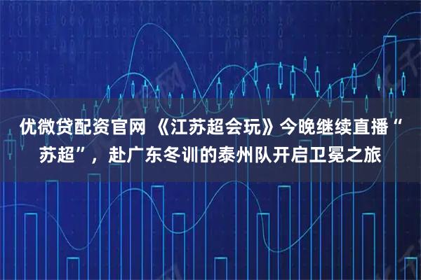 优微贷配资官网 《江苏超会玩》今晚继续直播“苏超”，赴广东冬训的泰州队开启卫冕之旅