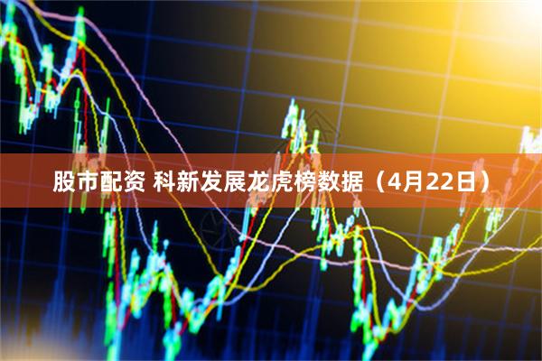 股市配资 科新发展龙虎榜数据（4月22日）