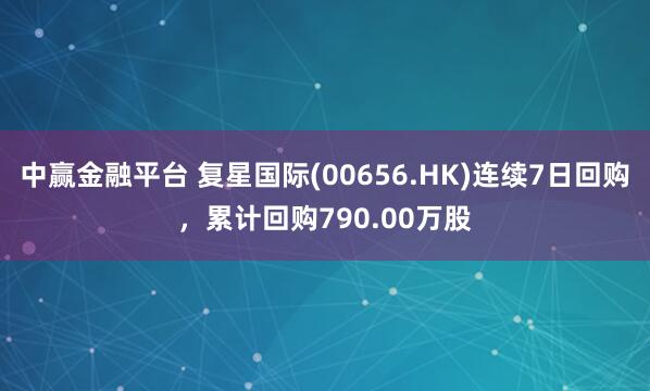 中赢金融平台 复星国际(00656.HK)连续7日回购，累计回购790.00万股