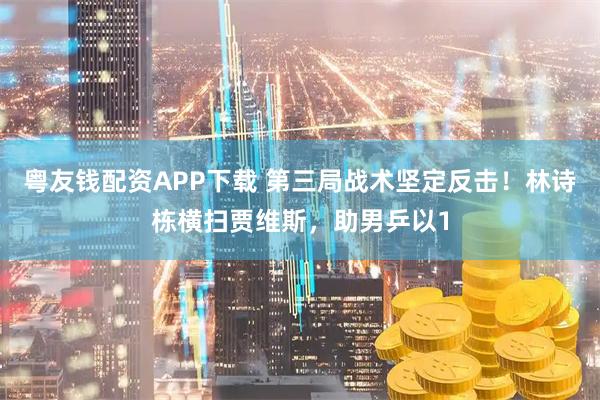 粤友钱配资APP下载 第三局战术坚定反击！林诗栋横扫贾维斯，助男乒以1
