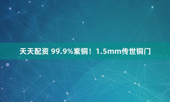 天天配资 99.9%紫铜！1.5mm传世铜门