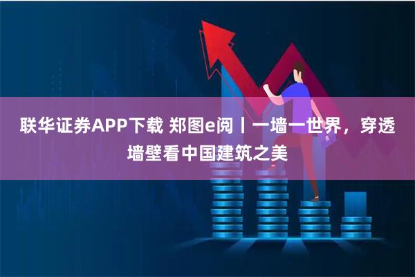 联华证券APP下载 郑图e阅丨一墙一世界，穿透墙壁看中国建筑之美