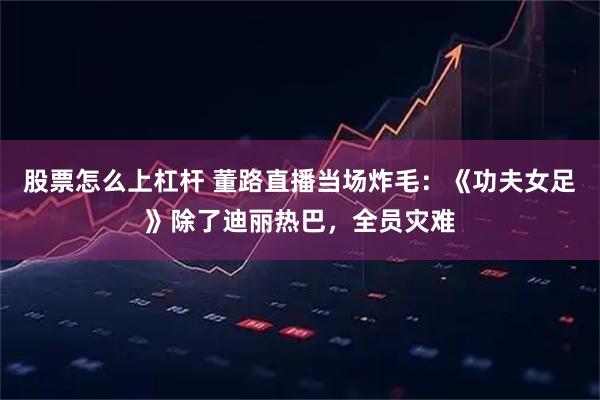 股票怎么上杠杆 董路直播当场炸毛：《功夫女足》除了迪丽热巴，全员灾难